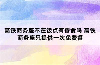 高铁商务座不在饭点有餐食吗 高铁商务座只提供一次免费餐